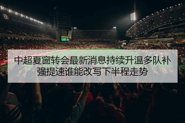 中超夏窗转会最新消息持续升温多队补强提速谁能改写下半程走势